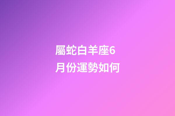 屬蛇白羊座6月份運勢如何-第1張-星座運勢-玄機派