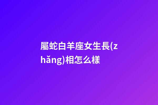 屬蛇白羊座女生長(zhǎng)相怎么樣