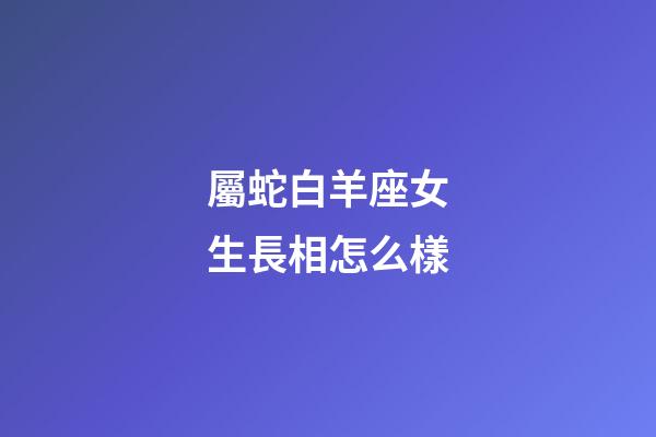 屬蛇白羊座女生長相怎么樣-第1張-星座運勢-玄機派