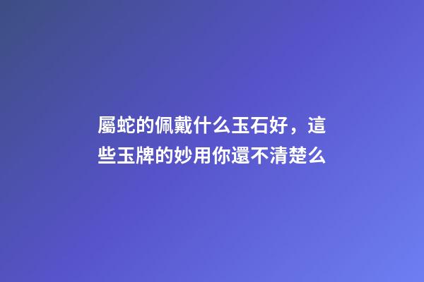 屬蛇的佩戴什么玉石好，這些玉牌的妙用你還不清楚么-第1張-觀點(diǎn)-玄機(jī)派
