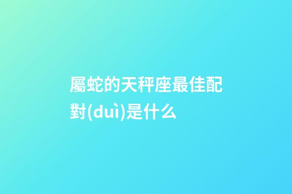 屬蛇的天秤座最佳配對(duì)是什么-第1張-星座運(yùn)勢-玄機(jī)派