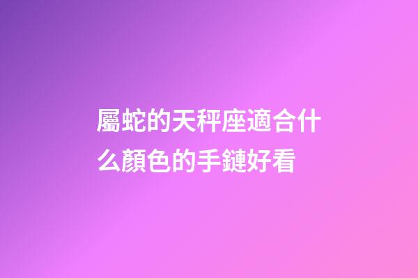 屬蛇的天秤座適合什么顏色的手鏈好看-第1張-星座運勢-玄機派