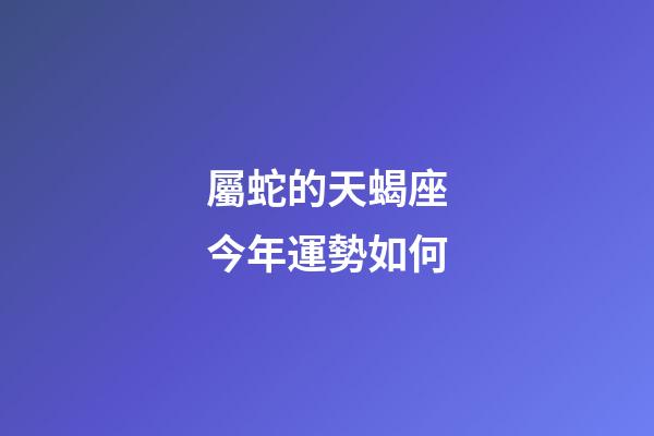 屬蛇的天蝎座今年運勢如何-第1張-星座運勢-玄機派