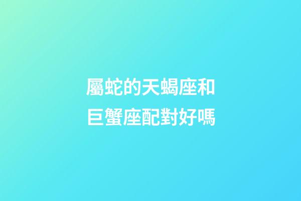 屬蛇的天蝎座和巨蟹座配對好嗎-第1張-星座運勢-玄機派