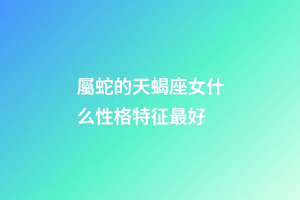 屬蛇的天蝎座女什么性格特征最好