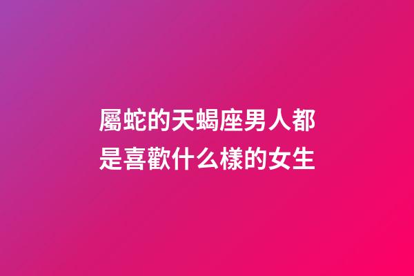 屬蛇的天蝎座男人都是喜歡什么樣的女生-第1張-星座運勢-玄機派