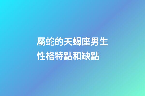 屬蛇的天蝎座男生性格特點和缺點-第1張-星座運勢-玄機派