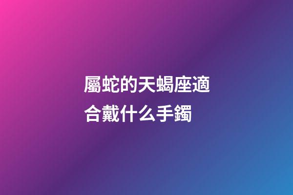 屬蛇的天蝎座適合戴什么手鐲