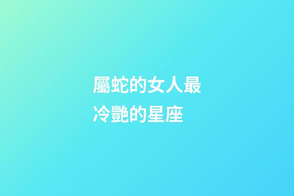 屬蛇的女人最冷艷的星座-第1張-星座運(yùn)勢(shì)-玄機(jī)派