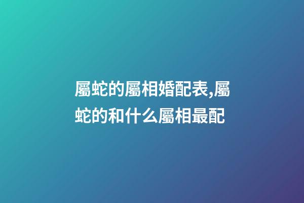 屬蛇的屬相婚配表,屬蛇的和什么屬相最配