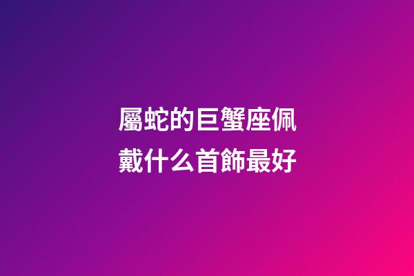 屬蛇的巨蟹座佩戴什么首飾最好-第1張-星座運勢-玄機派