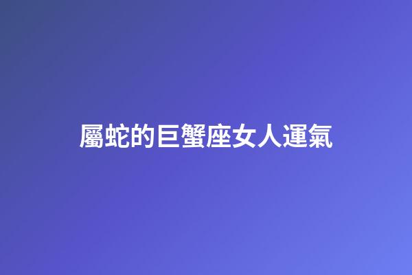 屬蛇的巨蟹座女人運氣-第1張-星座運勢-玄機派