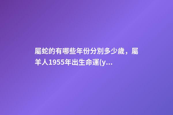 屬蛇的有哪些年份分別多少歲，屬羊人1955年出生命運(yùn)-第1張-觀點(diǎn)-玄機(jī)派