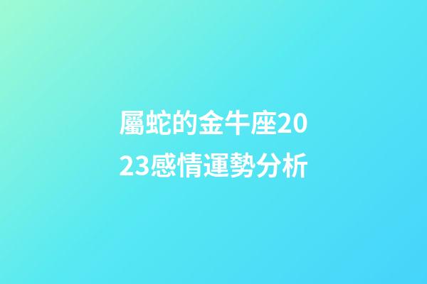 屬蛇的金牛座2023感情運勢分析-第1張-星座運勢-玄機派
