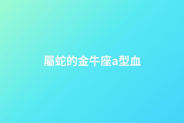 屬蛇的金牛座a型血-第1張-星座運勢-玄機派