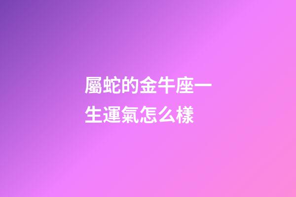 屬蛇的金牛座一生運氣怎么樣-第1張-星座運勢-玄機派