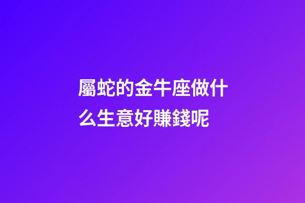 屬蛇的金牛座做什么生意好賺錢呢-第1張-星座運(yùn)勢(shì)-玄機(jī)派