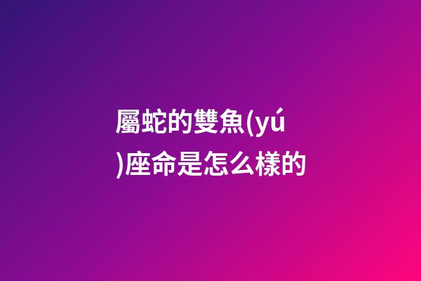 屬蛇的雙魚(yú)座命是怎么樣的
