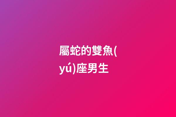 屬蛇的雙魚(yú)座男生
