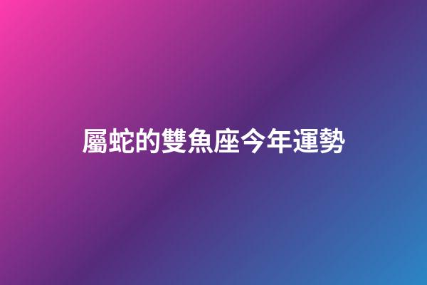 屬蛇的雙魚座今年運勢-第1張-星座運勢-玄機派
