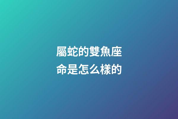 屬蛇的雙魚座命是怎么樣的-第1張-星座運勢-玄機派