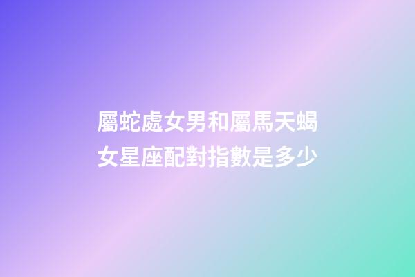 屬蛇處女男和屬馬天蝎女星座配對指數是多少-第1張-星座運勢-玄機派