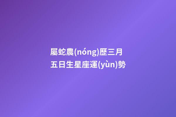 屬蛇農(nóng)歷三月五日生星座運(yùn)勢
