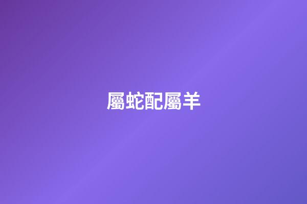 屬蛇配屬羊（屬蛇和屬羊的適合做夫妻嗎）-第1張-星座運勢-玄機派