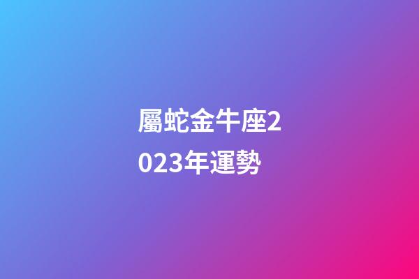 屬蛇金牛座2023年運勢-第1張-星座運勢-玄機派