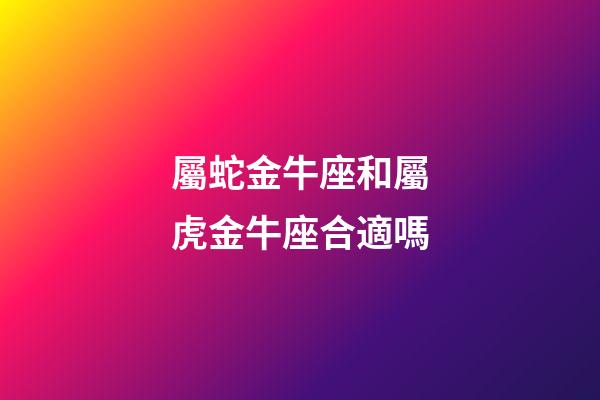 屬蛇金牛座和屬虎金牛座合適嗎-第1張-星座運(yùn)勢-玄機(jī)派