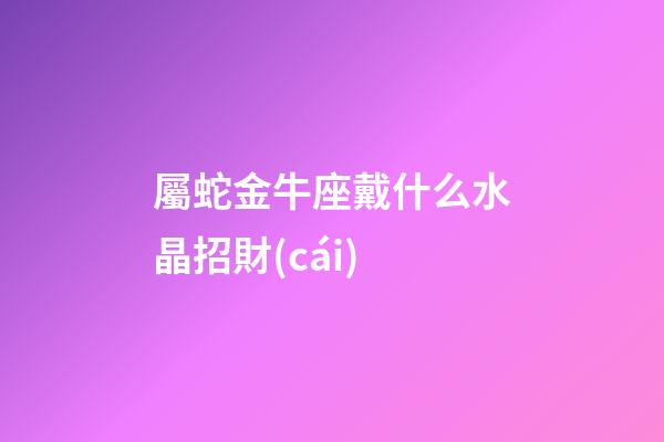 屬蛇金牛座戴什么水晶招財(cái)-第1張-星座運(yùn)勢-玄機(jī)派