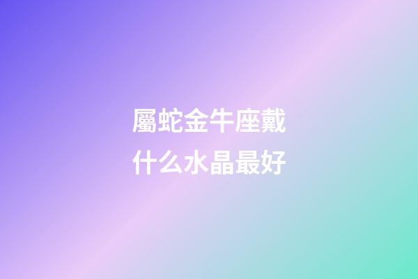 屬蛇金牛座戴什么水晶最好-第1張-星座運勢-玄機派