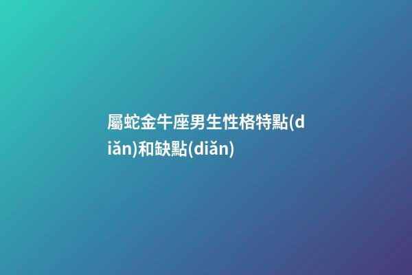 屬蛇金牛座男生性格特點(diǎn)和缺點(diǎn)-第1張-星座運(yùn)勢-玄機(jī)派
