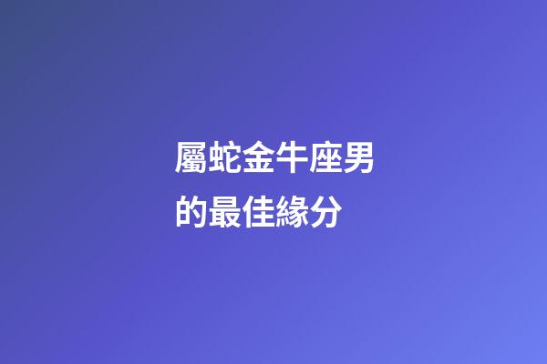 屬蛇金牛座男的最佳緣分-第1張-星座運勢-玄機派