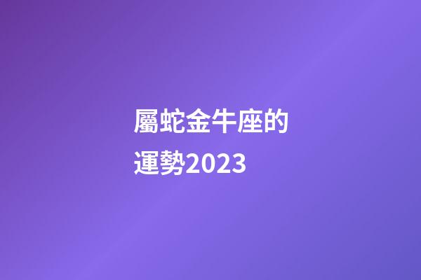 屬蛇金牛座的運勢2023-第1張-星座運勢-玄機派
