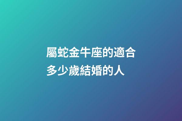 屬蛇金牛座的適合多少歲結婚的人-第1張-星座運勢-玄機派
