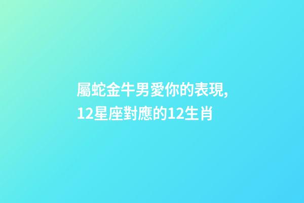 屬蛇金牛男愛你的表現,12星座對應的12生肖-第1張-觀點-玄機派