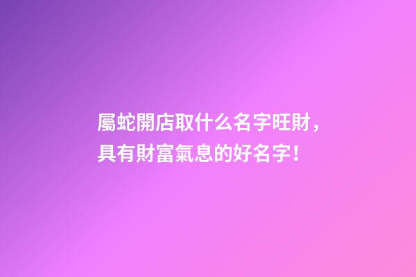 屬蛇開店取什么名字旺財，具有財富氣息的好名字！-第1張-店鋪起名-玄機派
