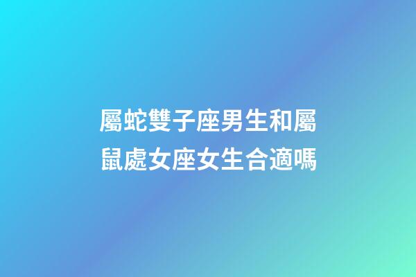 屬蛇雙子座男生和屬鼠處女座女生合適嗎-第1張-星座運(yùn)勢(shì)-玄機(jī)派