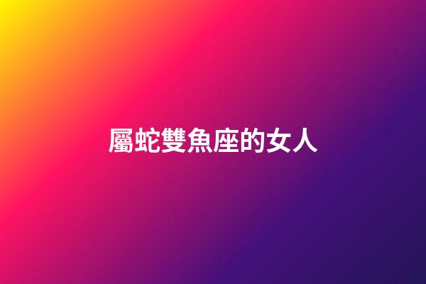 屬蛇雙魚座的女人-第1張-星座運勢-玄機派
