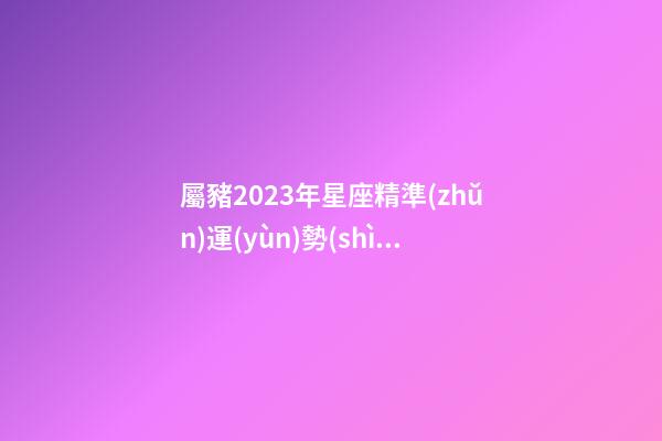 屬豬2023年星座精準(zhǔn)運(yùn)勢(shì)