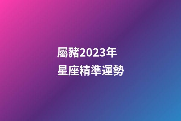 屬豬2023年星座精準運勢-第1張-星座運勢-玄機派
