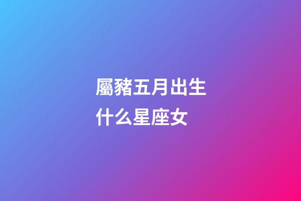 屬豬五月出生什么星座女-第1張-星座運勢-玄機派
