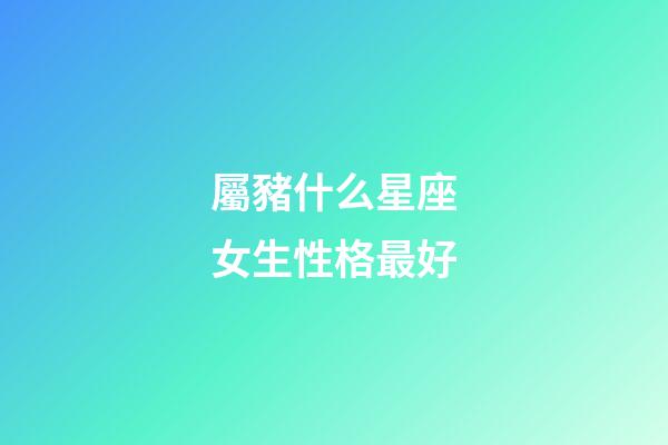 屬豬什么星座女生性格最好-第1張-星座運(yùn)勢(shì)-玄機(jī)派