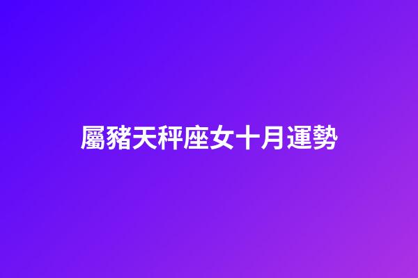 屬豬天秤座女十月運勢-第1張-星座運勢-玄機派