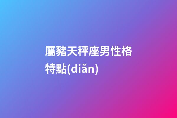 屬豬天秤座男性格特點(diǎn)