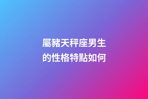 屬豬天秤座男生的性格特點如何-第1張-星座運勢-玄機派