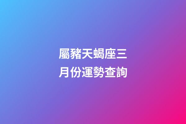 屬豬天蝎座三月份運勢查詢-第1張-星座運勢-玄機派