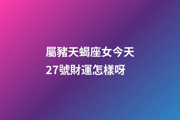 屬豬天蝎座女今天27號財運怎樣呀-第1張-星座運勢-玄機派