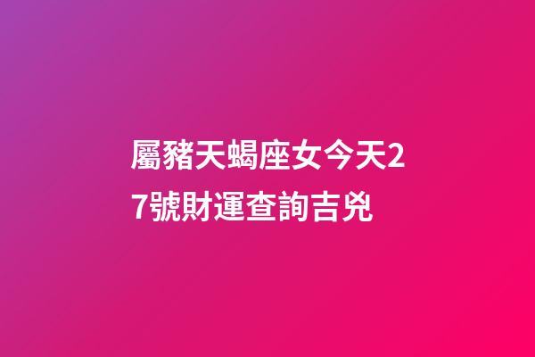 屬豬天蝎座女今天27號財運查詢吉兇
